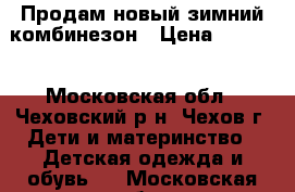 Продам новый зимний комбинезон › Цена ­ 3 000 - Московская обл., Чеховский р-н, Чехов г. Дети и материнство » Детская одежда и обувь   . Московская обл.